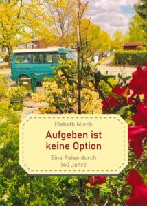 Elsbeth MIech: Aufgeben ist keine Option: Eine Reise durch 140 Jahre