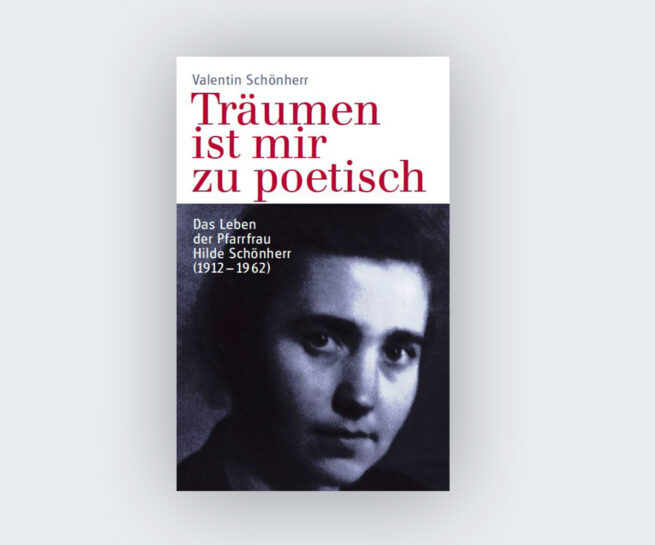 Valentin Schönherr: Träumen ist mir zu poetisch. Das Leben der Pfarrfrau Hilde Schönherr (1912-1962)