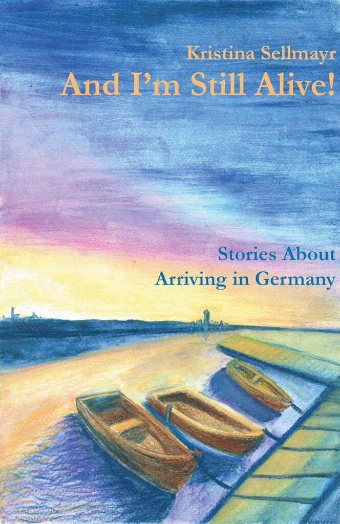 Kristina Sellmayr: And I'm Still Alive!: Stories About Arriving in Germany Kristina Sellmayr: And I'm Still Alive!: Stories About Arriving in Germany