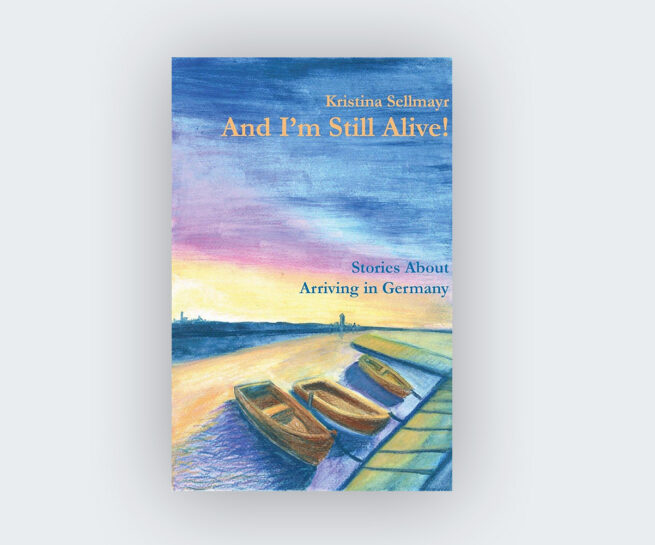 Kristina Sellmayr: And I'm Still Alive!: Stories About Arriving in Germany