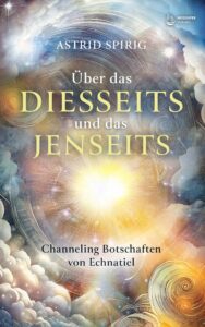 Astrid Spirig: Über das Diesseits und das Jenseits: Channeling Botschaften von Echnatiel