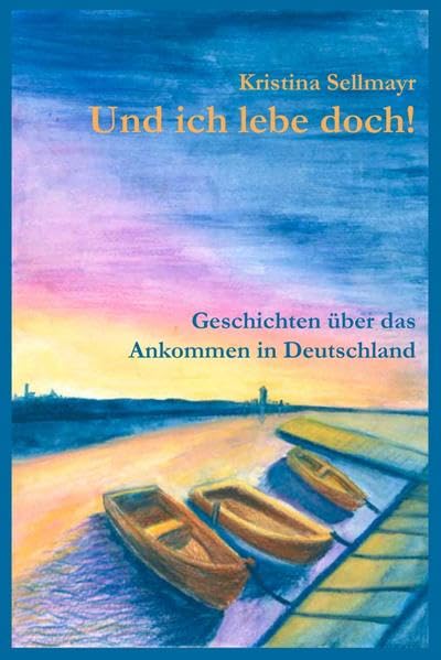 Kristina Sellmayr: Und ich lebe doch!: Geschichten über das Ankommen in Deutschland Kristina Sellmayr: Und ich lebe doch!: Geschichten über das Ankommen in Deutschland